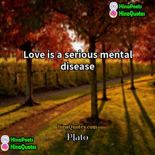 Plato Quotes | Love is a serious mental disease.
 